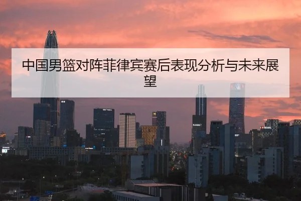 中国男篮对阵菲律宾赛后表现分析与未来展望