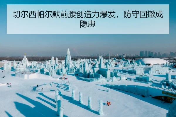 切尔西帕尔默前腰创造力爆发，防守回撤成隐患