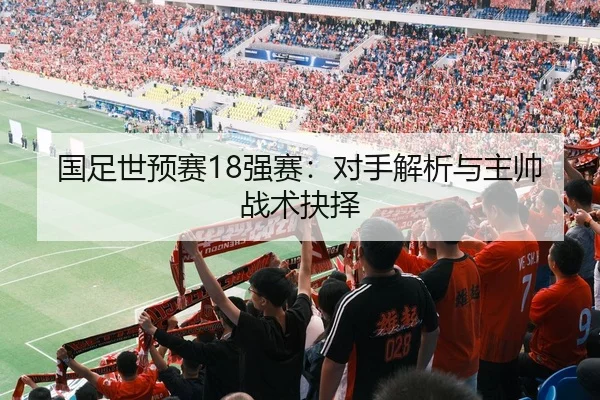 国足世预赛18强赛：对手解析与主帅战术抉择