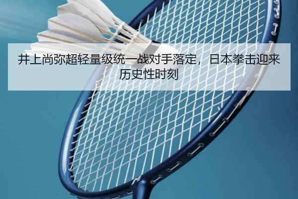 井上尚弥超轻量级统一战对手落定，日本拳击迎来历史性时刻