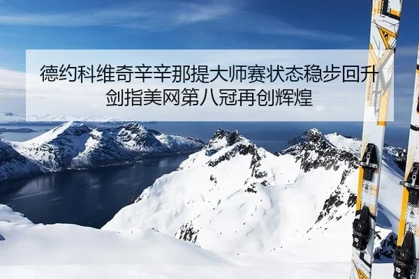 德约科维奇辛辛那提大师赛状态稳步回升 剑指美网第八冠再创辉煌