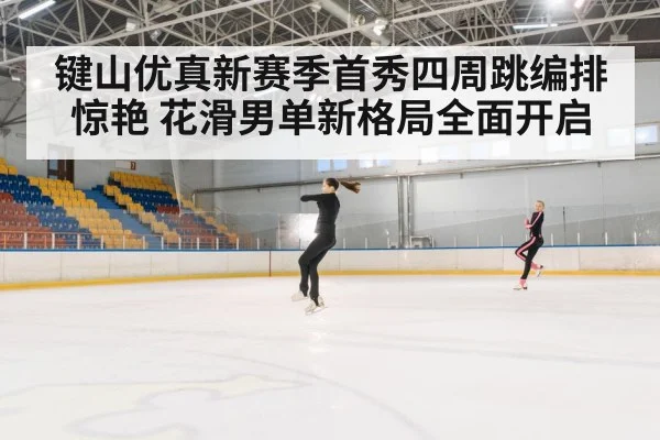 键山优真新赛季首秀四周跳编排惊艳 花滑男单新格局全面开启