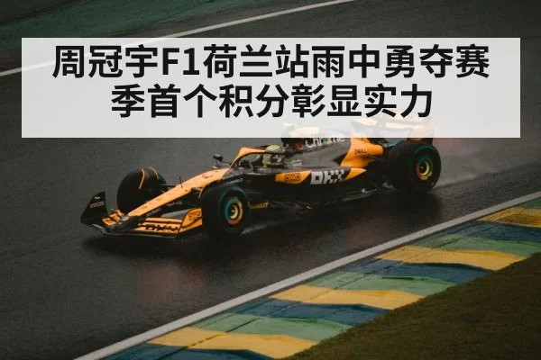 周冠宇F1荷兰站雨中勇夺赛季首个积分彰显实力