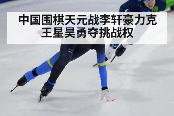 中国围棋天元战李轩豪力克王星昊勇夺挑战权