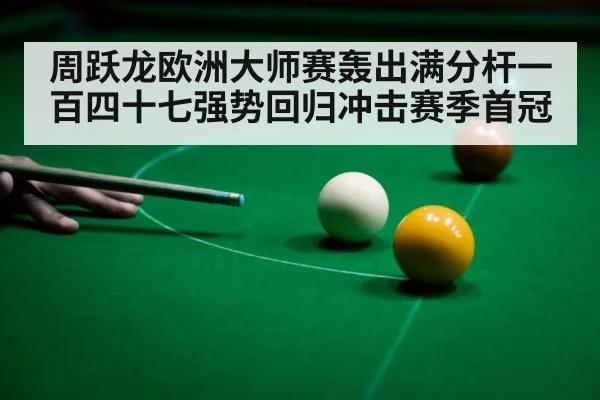 周跃龙欧洲大师赛轰出满分杆一百四十七强势回归冲击赛季首冠