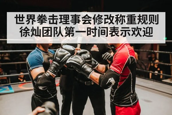 世界拳击理事会修改称重规则徐灿团队第一时间表示欢迎