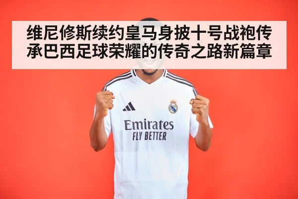 维尼修斯续约皇马身披十号战袍传承巴西足球荣耀的传奇之路新篇章