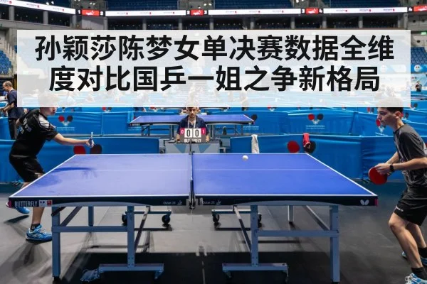 孙颖莎陈梦女单决赛数据全维度对比国乒一姐之争新格局