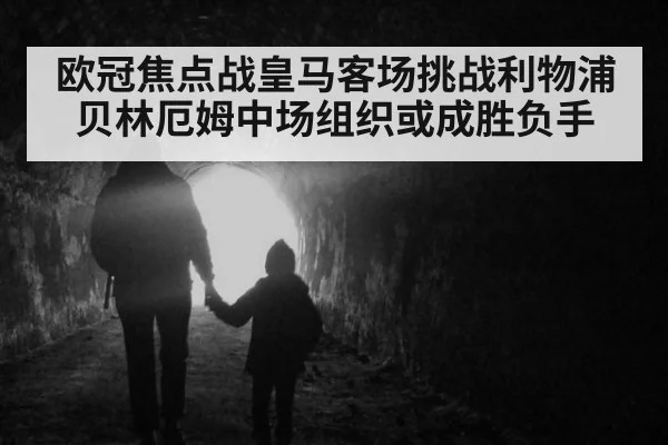 欧冠焦点战皇马客场挑战利物浦贝林厄姆中场组织或成胜负手
