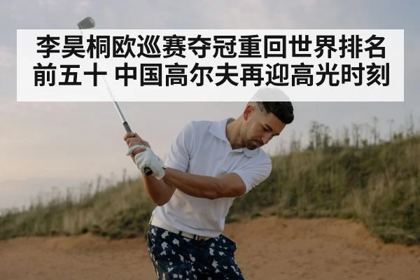 李昊桐欧巡赛夺冠重回世界排名前五十 中国高尔夫再迎高光时刻